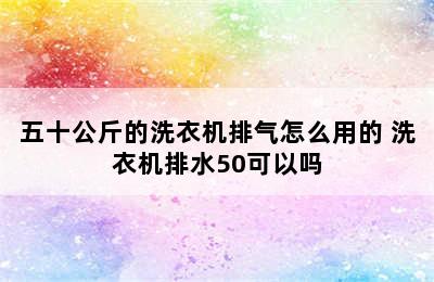 五十公斤的洗衣机排气怎么用的 洗衣机排水50可以吗